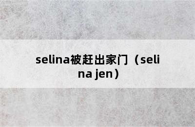 selina被赶出家门（selina jen）